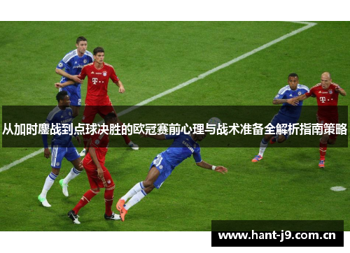 从加时鏖战到点球决胜的欧冠赛前心理与战术准备全解析指南策略