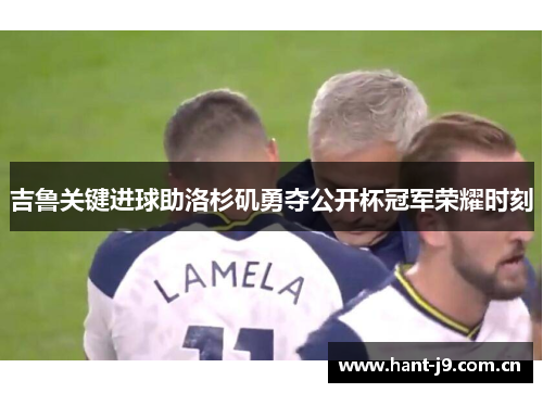 吉鲁关键进球助洛杉矶勇夺公开杯冠军荣耀时刻